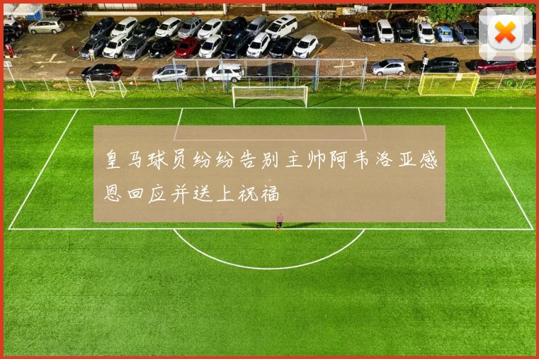 皇马球员纷纷告别主帅阿韦洛亚感恩回应并送上祝福