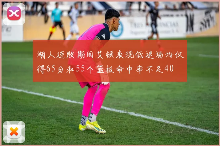 湖人连败期间艾顿表现低迷场均仅得65分和55个篮板命中率不足40