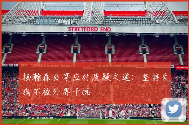 杨瀚森分享应对质疑之道：坚持自我不被外界干扰