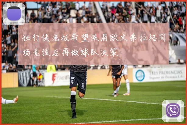 独行侠老板希望浓眉欧文弗拉格同场竞技后再做球队决策