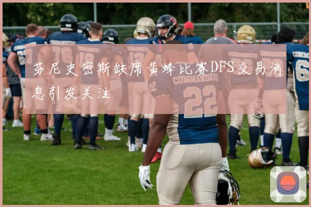 芬尼史密斯缺席黄蜂比赛DFS交易消息引发关注
