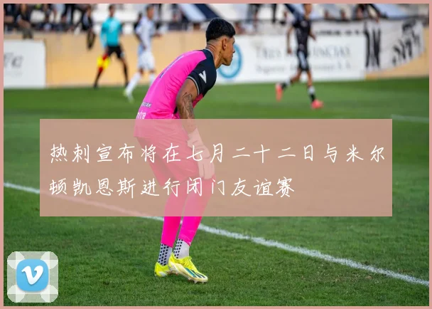 热刺宣布将在七月二十二日与米尔顿凯恩斯进行闭门友谊赛