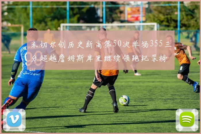 米切尔创历史新高第50次单场355三分超越詹姆斯库里继续领跑纪录榜