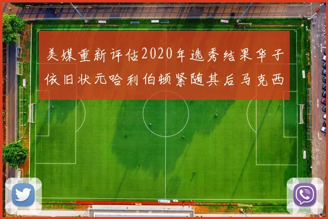 美媒重新评估2020年选秀结果华子依旧状元哈利伯顿紧随其后马克西位列探花