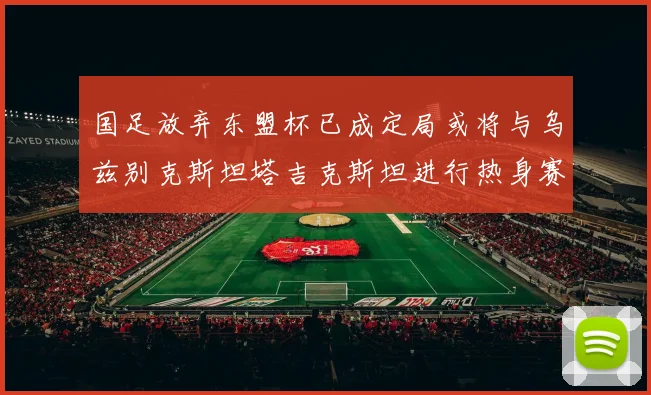 国足放弃东盟杯已成定局或将与乌兹别克斯坦塔吉克斯坦进行热身赛