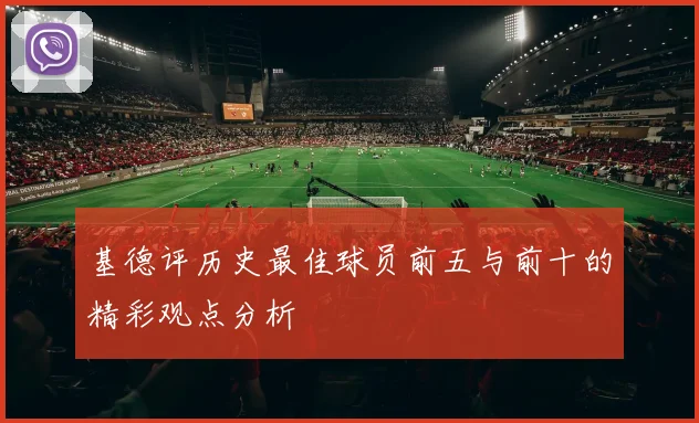 基德评历史最佳球员前五与前十的精彩观点分析