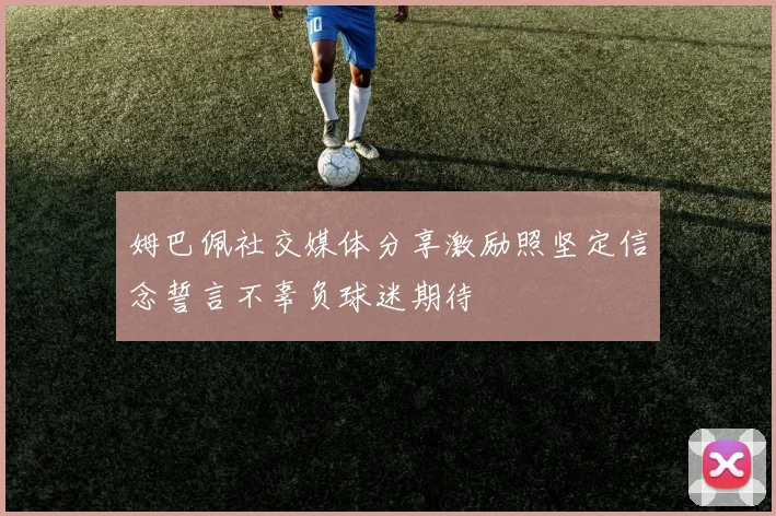 姆巴佩社交媒体分享激励照坚定信念誓言不辜负球迷期待