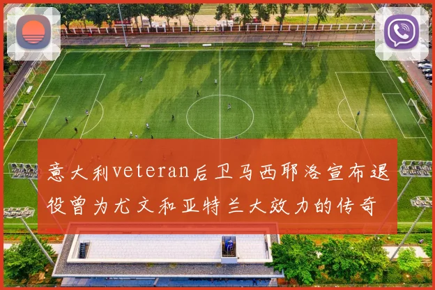 意大利veteran后卫马西耶洛宣布退役曾为尤文和亚特兰大效力的传奇球员