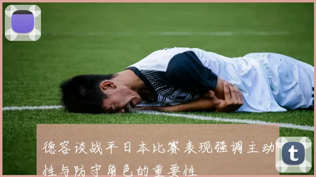 德容谈战平日本比赛表现强调主动性与防守角色的重要性